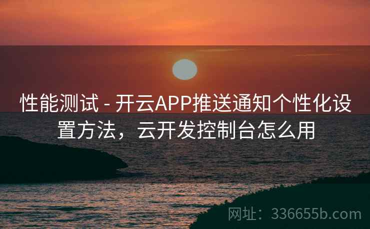 性能测试 - 开云APP推送通知个性化设置方法,云开发控制台怎么用 性能测试 - 开云APP推送通知个性化设置方法,云开发控制台怎么用