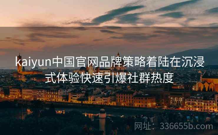 kaiyun中国官网品牌策略着陆在沉浸式体验快速引爆社群热度 kaiyun中国官网品牌策略着陆在沉浸式体验快速引爆社群热度