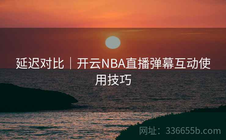 延迟对比|开云NBA直播弹幕互动使用技巧 延迟对比|开云NBA直播弹幕互动使用技巧