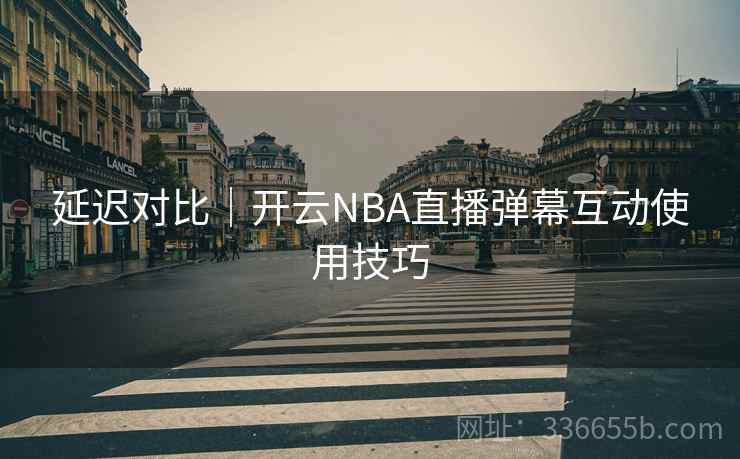 延迟对比|开云NBA直播弹幕互动使用技巧 延迟对比|开云NBA直播弹幕互动使用技巧