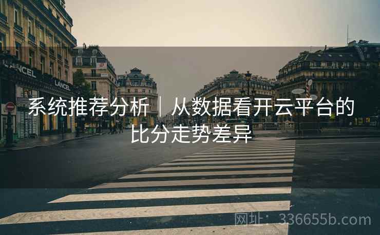 系统推荐分析|从数据看开云平台的比分走势差异 系统推荐分析|从数据看开云平台的比分走势差异