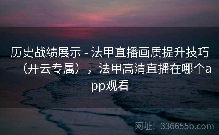 历史战绩展示 - 法甲直播画质提升技巧(开云专属),法甲高清直播在哪个app观看 历史战绩展示 - 法甲直播画质提升技巧(开云专属),法甲高清直播在哪个app观看