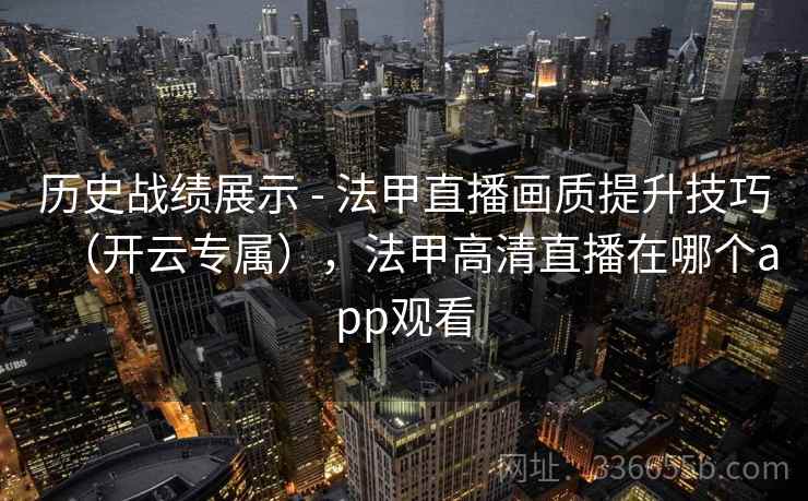 历史战绩展示 - 法甲直播画质提升技巧(开云专属),法甲高清直播在哪个app观看 历史战绩展示 - 法甲直播画质提升技巧(开云专属),法甲高清直播在哪个app观看