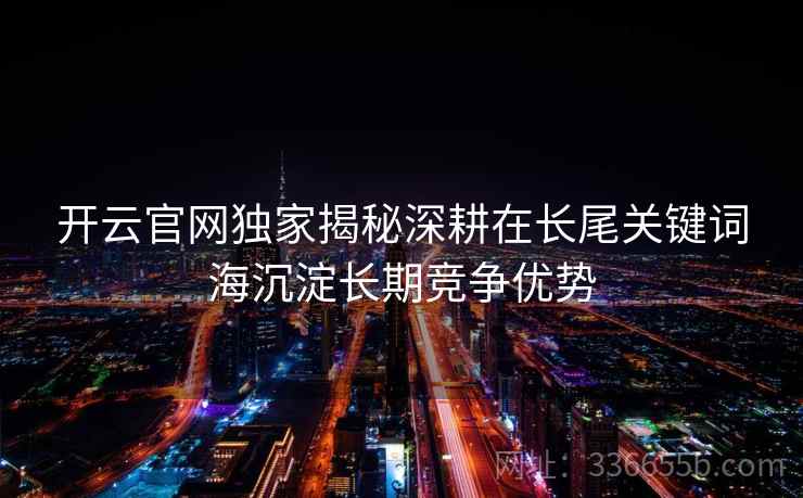 开云官网独家揭秘深耕在长尾关键词海沉淀长期竞争优势 开云官网独家揭秘深耕在长尾关键词海沉淀长期竞争优势