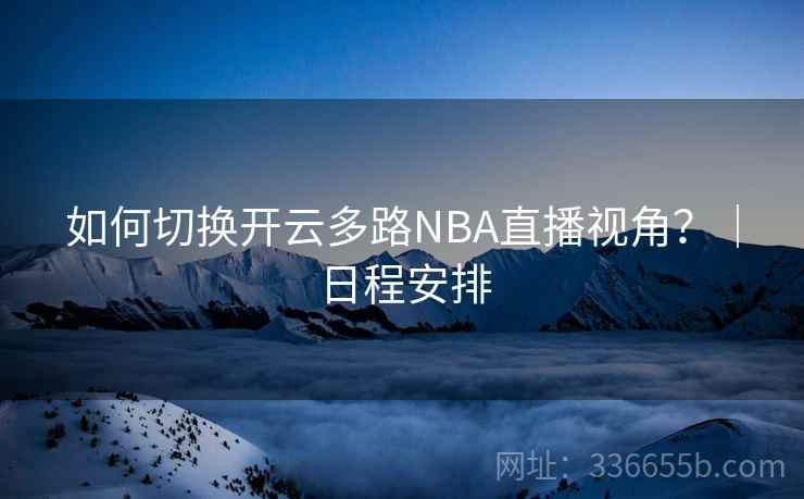 如何切换开云多路NBA直播视角?|日程安排 如何切换开云多路NBA直播视角?|日程安排