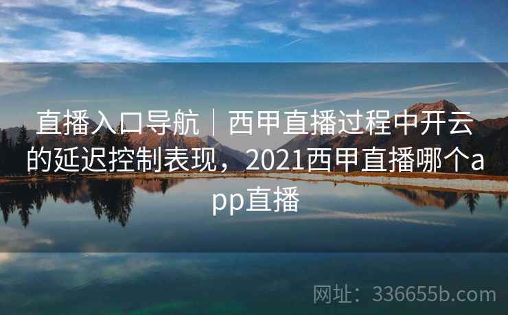 直播入口导航|西甲直播过程中开云的延迟控制表现,2021西甲直播哪个app直播 直播入口导航|西甲直播过程中开云的延迟控制表现,2021西甲直播哪个app直播