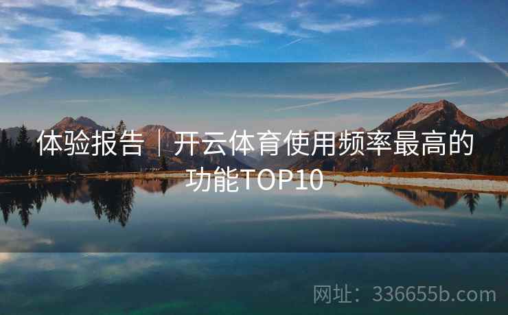 体验报告|开云体育使用频率最高的功能TOP10 体验报告|开云体育使用频率最高的功能TOP10