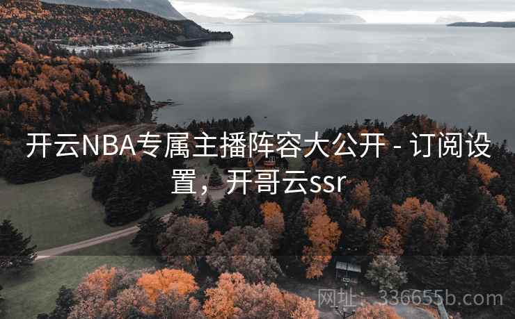 开云NBA专属主播阵容大公开 - 订阅设置,开哥云ssr 开云NBA专属主播阵容大公开 - 订阅设置,开哥云ssr