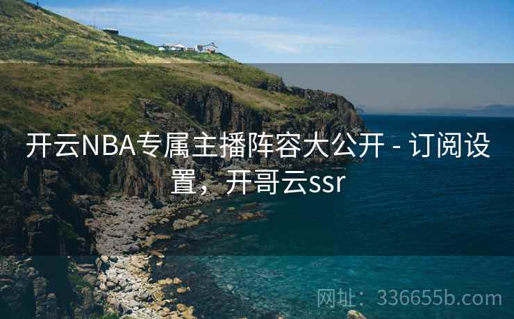 开云NBA专属主播阵容大公开 - 订阅设置,开哥云ssr 开云NBA专属主播阵容大公开 - 订阅设置,开哥云ssr