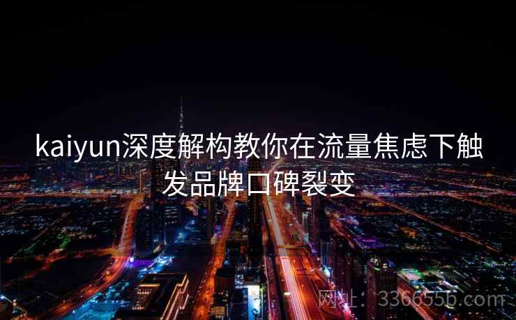 kaiyun深度解构教你在流量焦虑下触发品牌口碑裂变 kaiyun深度解构教你在流量焦虑下触发品牌口碑裂变