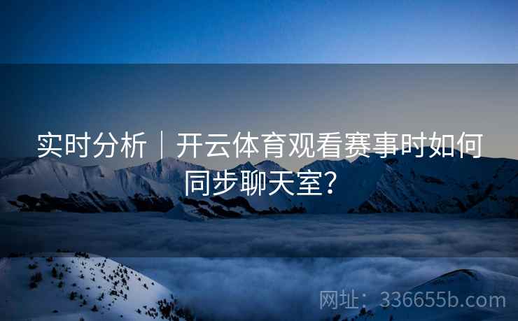 实时分析|开云体育观看赛事时如何同步聊天室? 实时分析|开云体育观看赛事时如何同步聊天室?