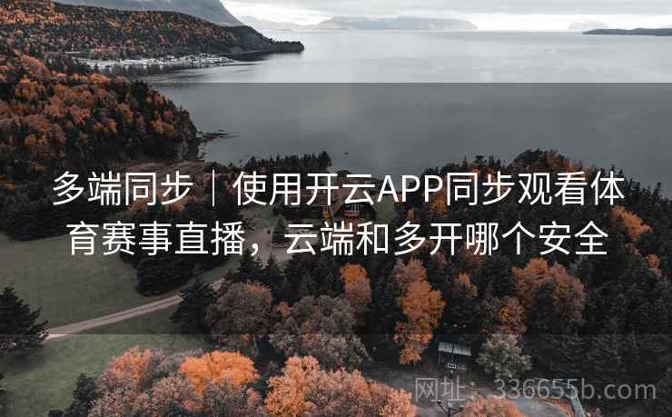 多端同步|使用开云APP同步观看体育赛事直播,云端和多开哪个安全 多端同步|使用开云APP同步观看体育赛事直播,云端和多开哪个安全
