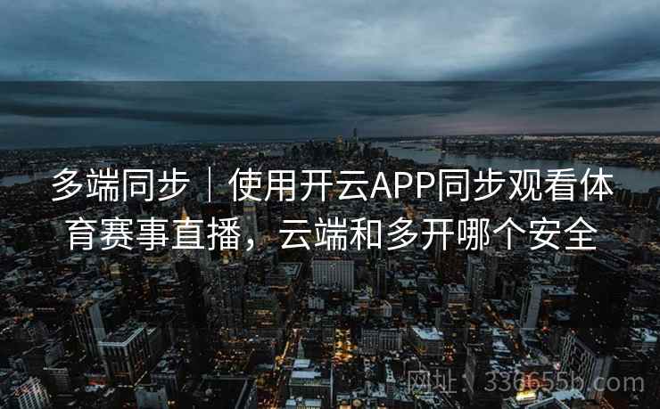 多端同步|使用开云APP同步观看体育赛事直播,云端和多开哪个安全 多端同步|使用开云APP同步观看体育赛事直播,云端和多开哪个安全