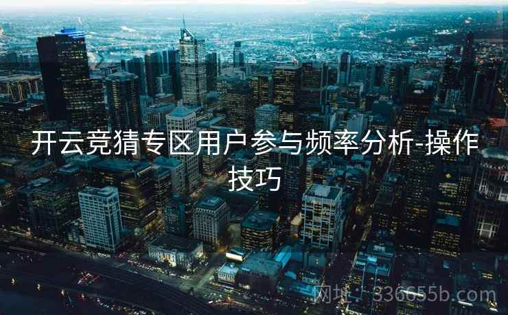 开云竞猜专区用户参与频率分析-操作技巧 开云竞猜专区用户参与频率分析-操作技巧