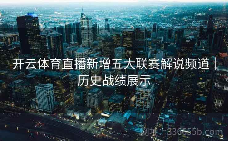 开云体育直播新增五大联赛解说频道|历史战绩展示 开云体育直播新增五大联赛解说频道|历史战绩展示