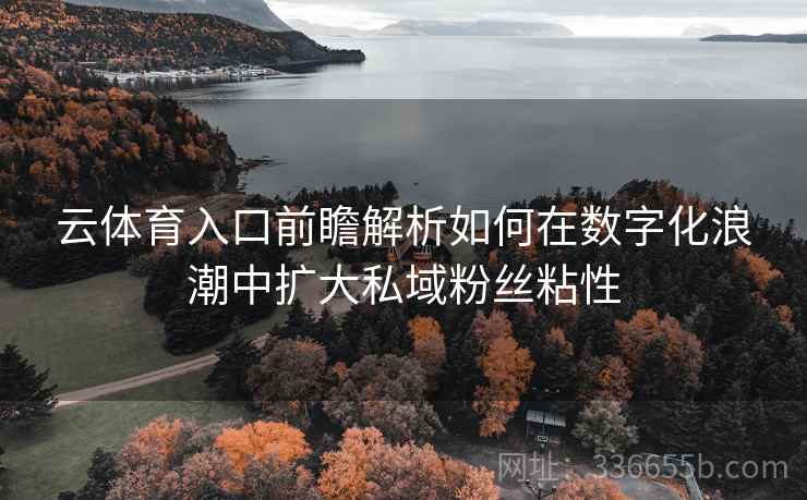 云体育入口前瞻解析如何在数字化浪潮中扩大私域粉丝粘性