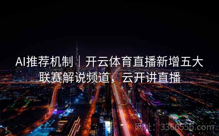 AI推荐机制|开云体育直播新增五大联赛解说频道,云开讲直播 AI推荐机制|开云体育直播新增五大联赛解说频道,云开讲直播