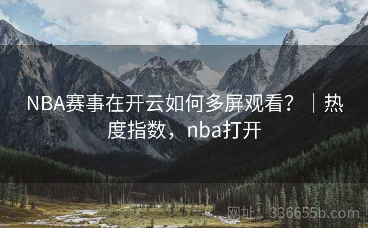 NBA赛事在开云如何多屏观看?|热度指数,nba打开 NBA赛事在开云如何多屏观看?|热度指数,nba打开