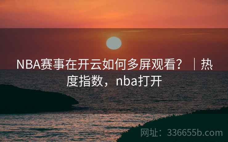 NBA赛事在开云如何多屏观看?|热度指数,nba打开 NBA赛事在开云如何多屏观看?|热度指数,nba打开