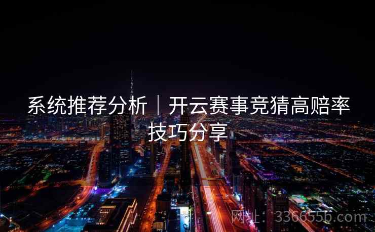 系统推荐分析|开云赛事竞猜高赔率技巧分享 系统推荐分析|开云赛事竞猜高赔率技巧分享