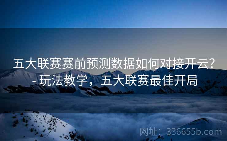 五大联赛赛前预测数据如何对接开云? - 玩法教学,五大联赛最佳开局 五大联赛赛前预测数据如何对接开云? - 玩法教学,五大联赛最佳开局