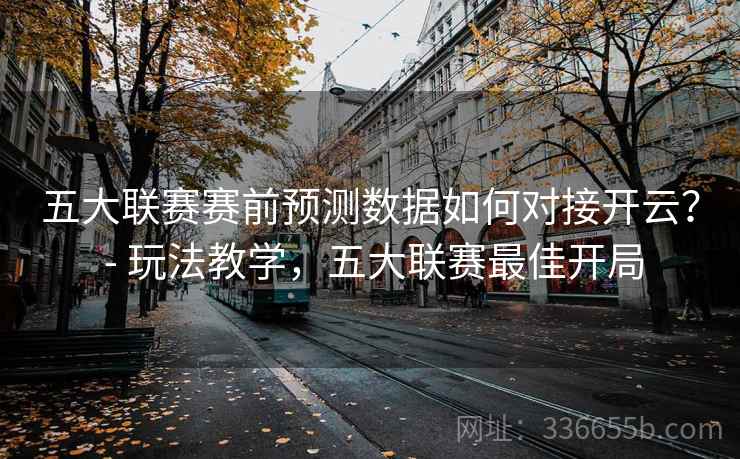 五大联赛赛前预测数据如何对接开云? - 玩法教学,五大联赛最佳开局 五大联赛赛前预测数据如何对接开云? - 玩法教学,五大联赛最佳开局