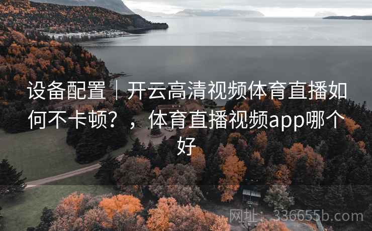 设备配置|开云高清视频体育直播如何不卡顿?,体育直播视频app哪个好 设备配置|开云高清视频体育直播如何不卡顿?,体育直播视频app哪个好