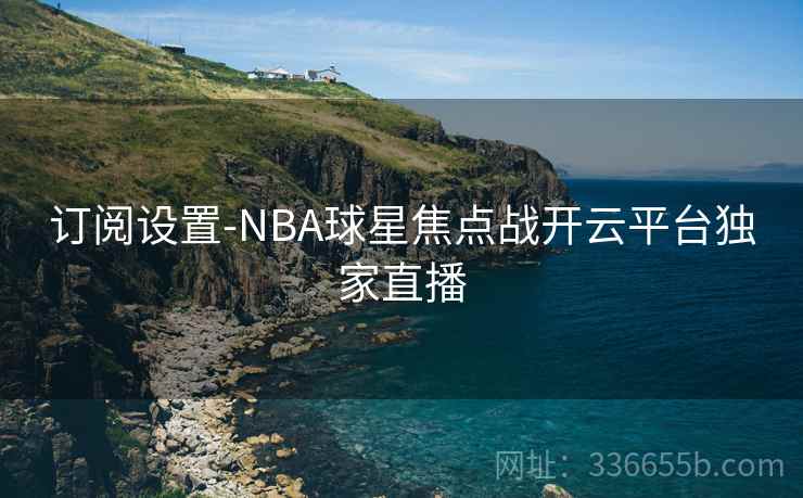 订阅设置-NBA球星焦点战开云平台独家直播 订阅设置-NBA球星焦点战开云平台独家直播