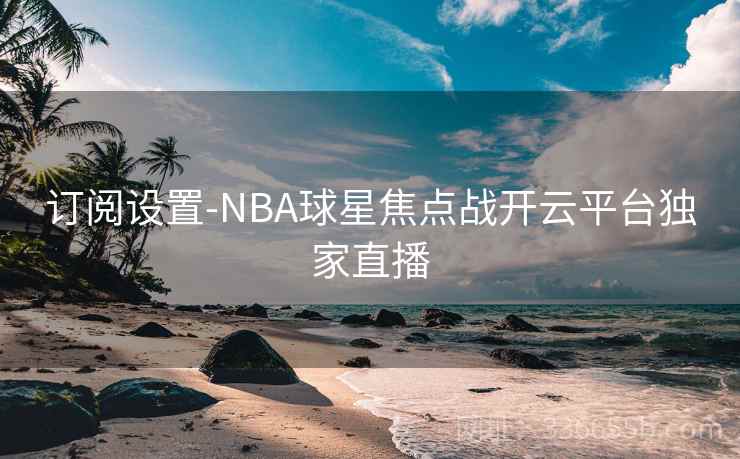 订阅设置-NBA球星焦点战开云平台独家直播 订阅设置-NBA球星焦点战开云平台独家直播