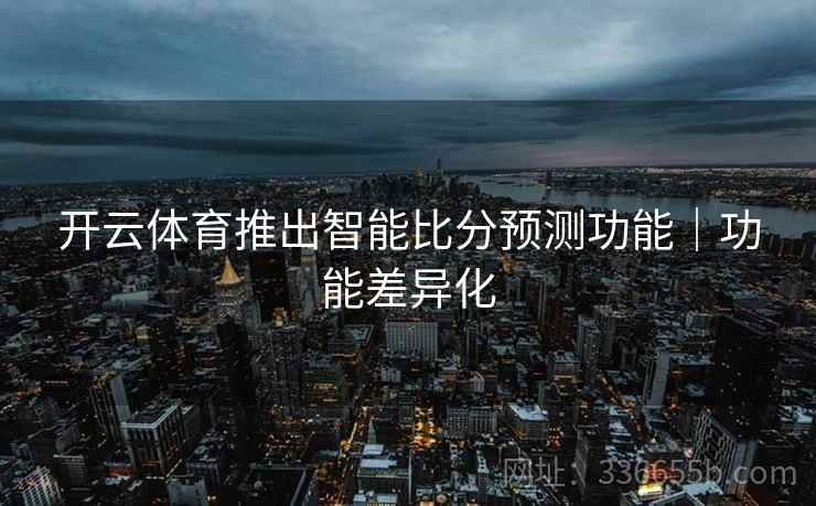 开云体育推出智能比分预测功能|功能差异化 开云体育推出智能比分预测功能|功能差异化