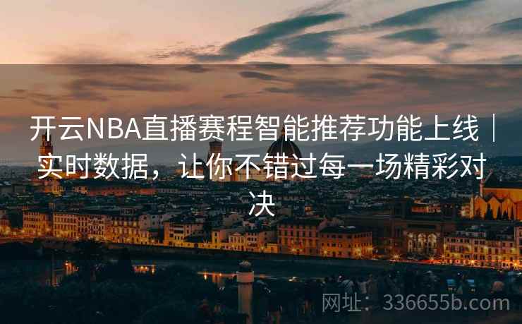 开云NBA直播赛程智能推荐功能上线|实时数据,让你不错过每一场精彩对决 开云NBA直播赛程智能推荐功能上线|实时数据,让你不错过每一场精彩对决