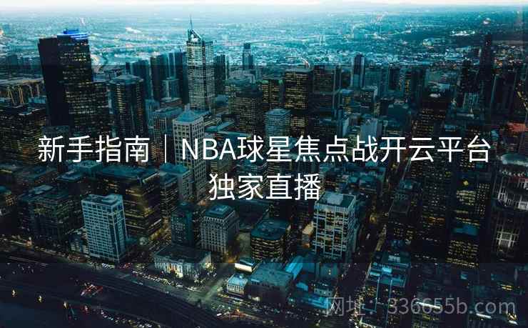新手指南|NBA球星焦点战开云平台独家直播 新手指南|NBA球星焦点战开云平台独家直播