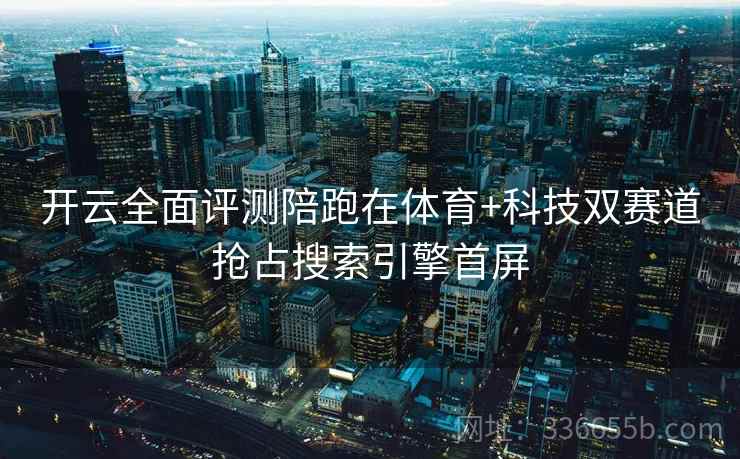 开云全面评测陪跑在体育+科技双赛道抢占搜索引擎首屏 开云全面评测陪跑在体育+科技双赛道抢占搜索引擎首屏