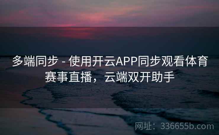 多端同步 - 使用开云APP同步观看体育赛事直播,云端双开助手 多端同步 - 使用开云APP同步观看体育赛事直播,云端双开助手
