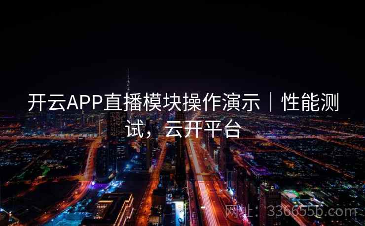 开云APP直播模块操作演示|性能测试,云开平台 开云APP直播模块操作演示|性能测试,云开平台