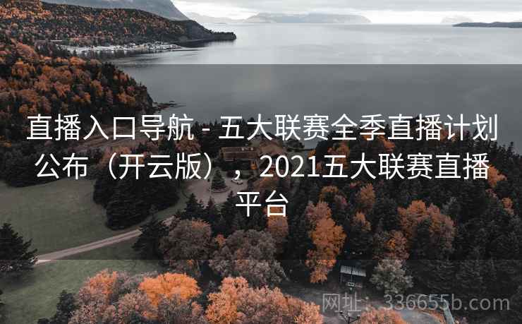 直播入口导航 - 五大联赛全季直播计划公布（开云版），2021五大联赛直播平台
