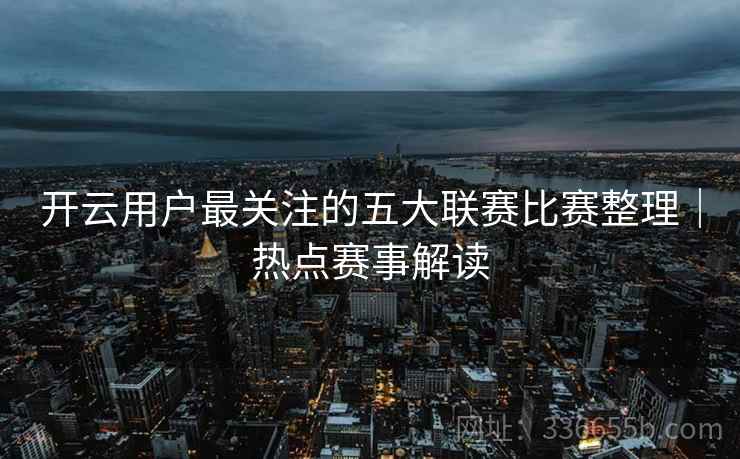 开云用户最关注的五大联赛比赛整理|热点赛事解读 开云用户最关注的五大联赛比赛整理|热点赛事解读