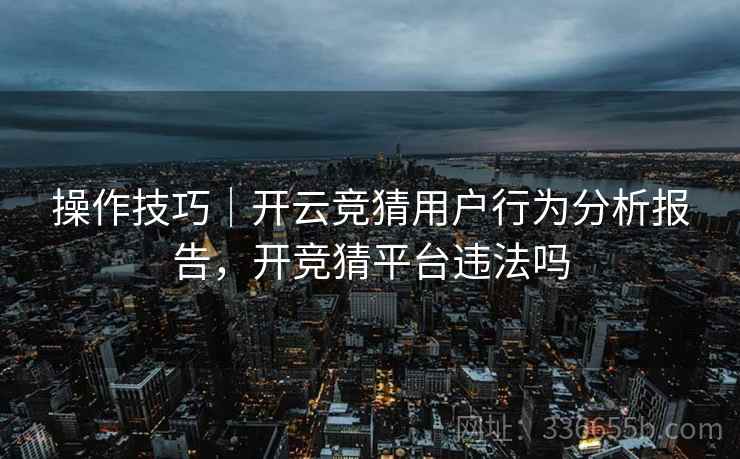 操作技巧|开云竞猜用户行为分析报告,开竞猜平台违法吗 操作技巧|开云竞猜用户行为分析报告,开竞猜平台违法吗