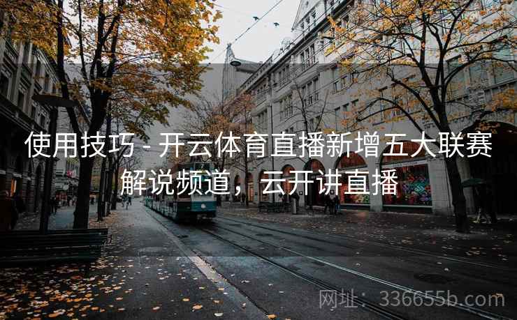 使用技巧 - 开云体育直播新增五大联赛解说频道,云开讲直播 使用技巧 - 开云体育直播新增五大联赛解说频道,云开讲直播