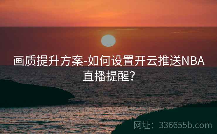 画质提升方案-如何设置开云推送NBA直播提醒? 画质提升方案-如何设置开云推送NBA直播提醒?