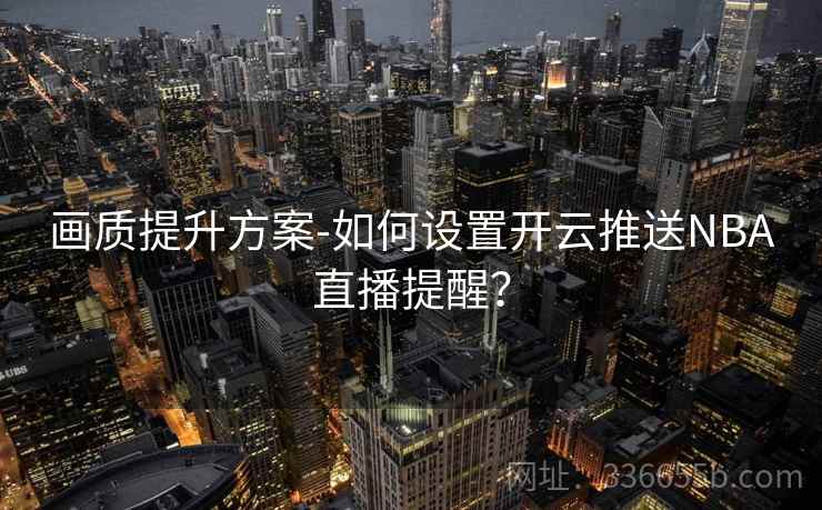 画质提升方案-如何设置开云推送NBA直播提醒? 画质提升方案-如何设置开云推送NBA直播提醒?