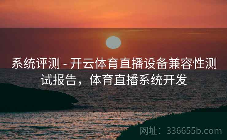 系统评测 - 开云体育直播设备兼容性测试报告,体育直播系统开发 系统评测 - 开云体育直播设备兼容性测试报告,体育直播系统开发