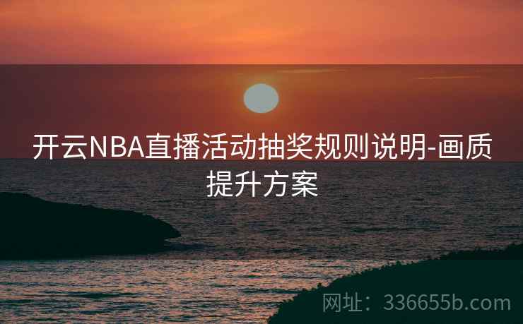开云NBA直播活动抽奖规则说明-画质提升方案 开云NBA直播活动抽奖规则说明-画质提升方案