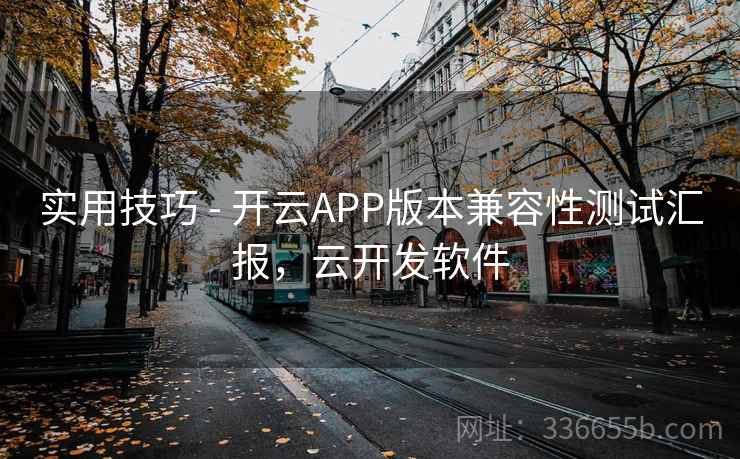 实用技巧 - 开云APP版本兼容性测试汇报,云开发软件 实用技巧 - 开云APP版本兼容性测试汇报,云开发软件