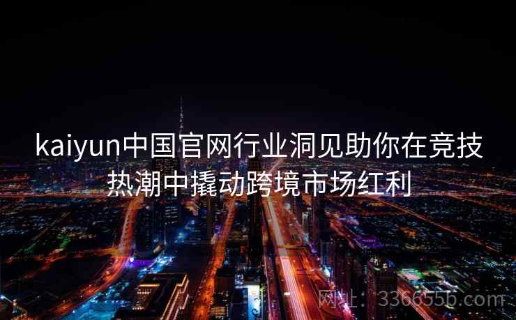 kaiyun中国官网行业洞见助你在竞技热潮中撬动跨境市场红利