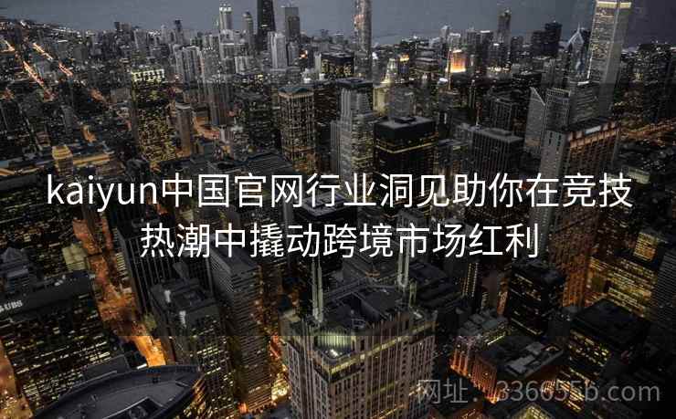 kaiyun中国官网行业洞见助你在竞技热潮中撬动跨境市场红利
