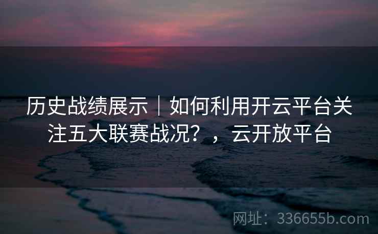历史战绩展示|如何利用开云平台关注五大联赛战况?,云开放平台 历史战绩展示|如何利用开云平台关注五大联赛战况?,云开放平台