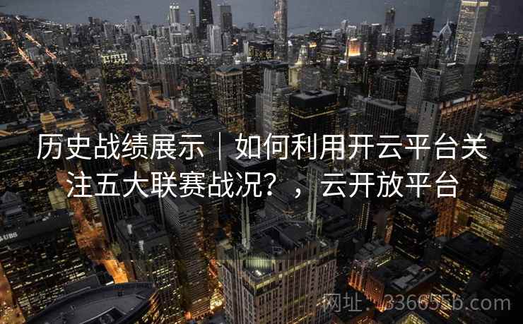 历史战绩展示|如何利用开云平台关注五大联赛战况?,云开放平台 历史战绩展示|如何利用开云平台关注五大联赛战况?,云开放平台