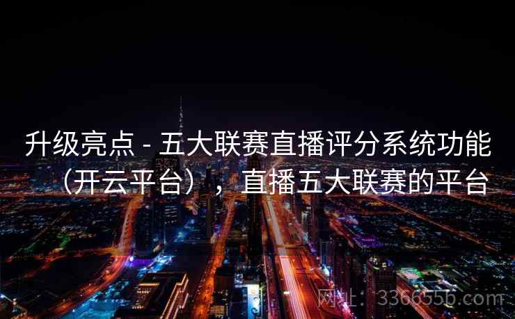 升级亮点 - 五大联赛直播评分系统功能(开云平台),直播五大联赛的平台 升级亮点 - 五大联赛直播评分系统功能(开云平台),直播五大联赛的平台