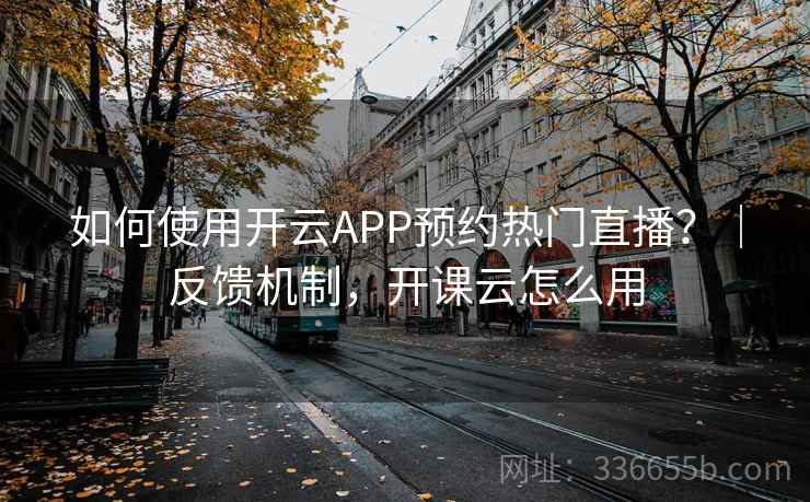 如何使用开云APP预约热门直播?|反馈机制,开课云怎么用 如何使用开云APP预约热门直播?|反馈机制,开课云怎么用